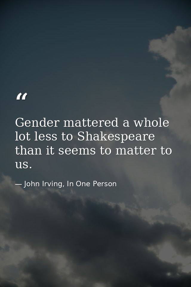 Gender mattered a whole lot less to Shakespeare than it seems to matter to us. — John Irving, In One Person