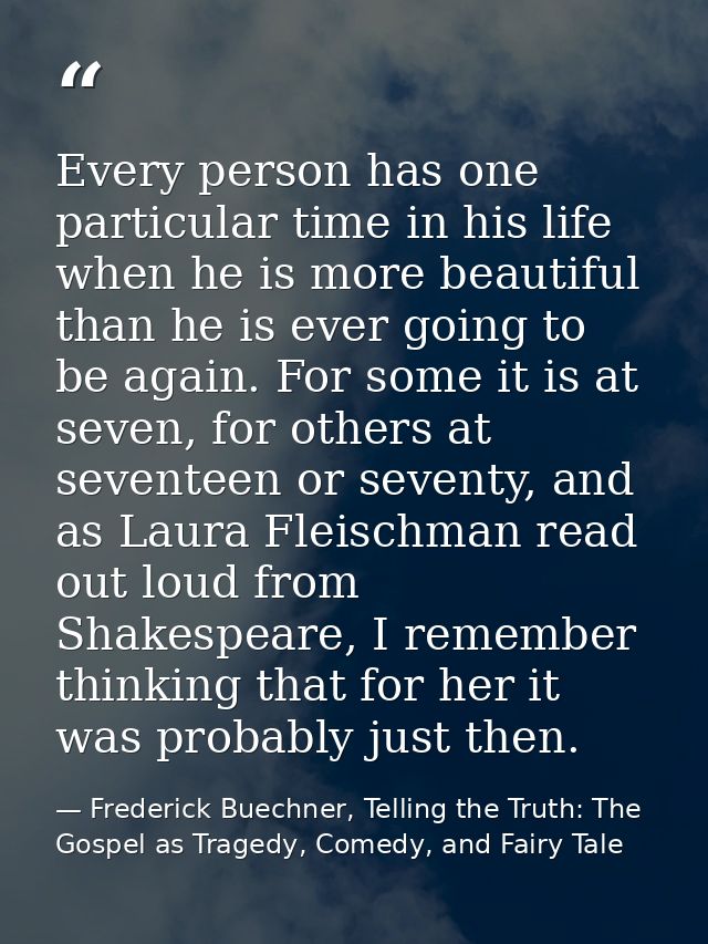 Every person has one particular time in his life when he is more beautiful than he is ever going to be again. For some i — Frederick Buechner, Telling the Truth: The Gospel as Tragedy, Comedy, and Fairy Tale