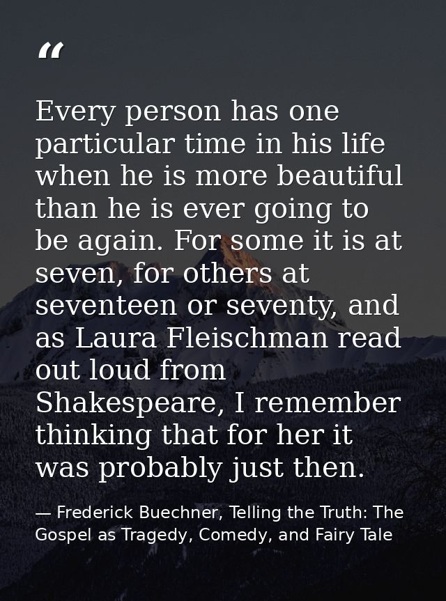 Every person has one particular time in his life when he is more beautiful than he is ever going to be again. For some i — Frederick Buechner, Telling the Truth: The Gospel as Tragedy, Comedy, and Fairy Tale