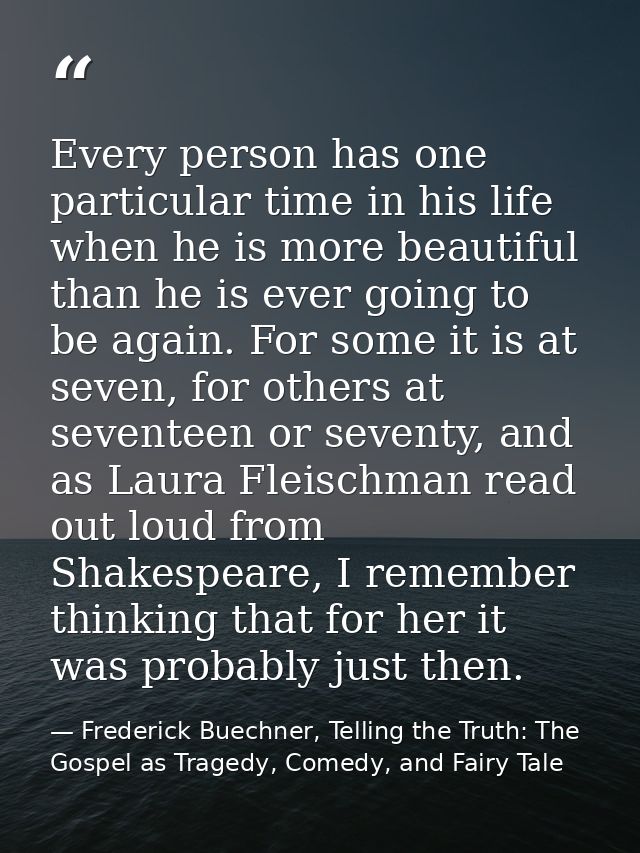 Every person has one particular time in his life when he is more beautiful than he is ever going to be again. For some i — Frederick Buechner, Telling the Truth: The Gospel as Tragedy, Comedy, and Fairy Tale