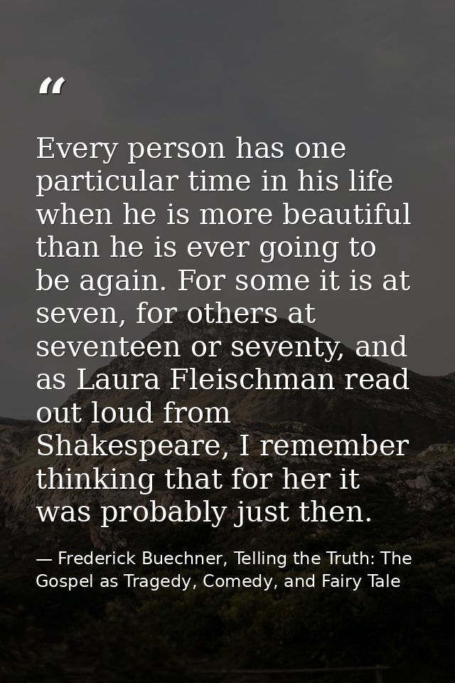 Every person has one particular time in his life when he is more beautiful than he is ever going to be again. For some i — Frederick Buechner, Telling the Truth: The Gospel as Tragedy, Comedy, and Fairy Tale