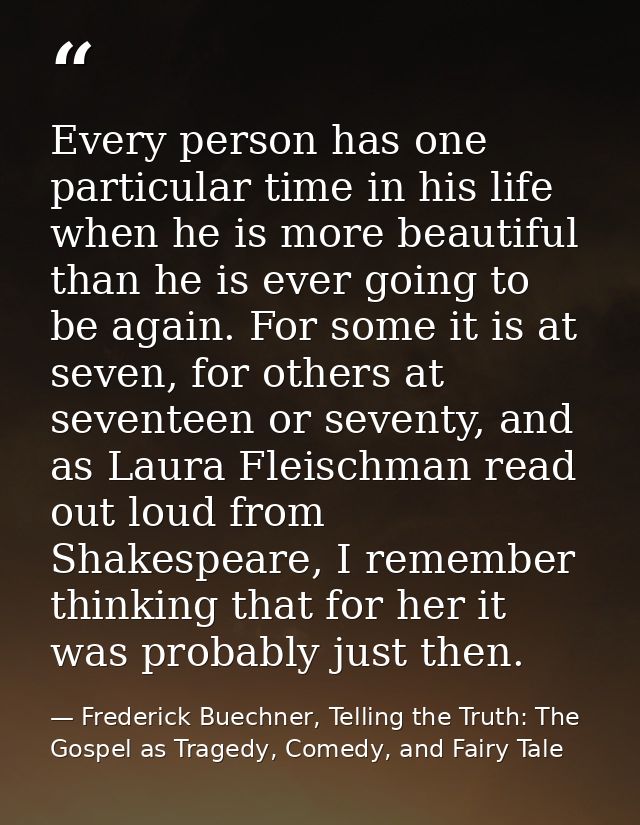 Every person has one particular time in his life when he is more beautiful than he is ever going to be again. For some i — Frederick Buechner, Telling the Truth: The Gospel as Tragedy, Comedy, and Fairy Tale