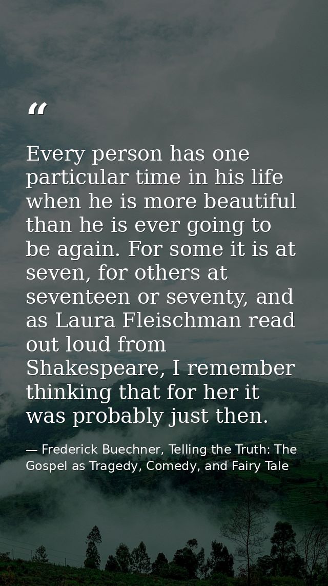 Every person has one particular time in his life when he is more beautiful than he is ever going to be again. For some i — Frederick Buechner, Telling the Truth: The Gospel as Tragedy, Comedy, and Fairy Tale