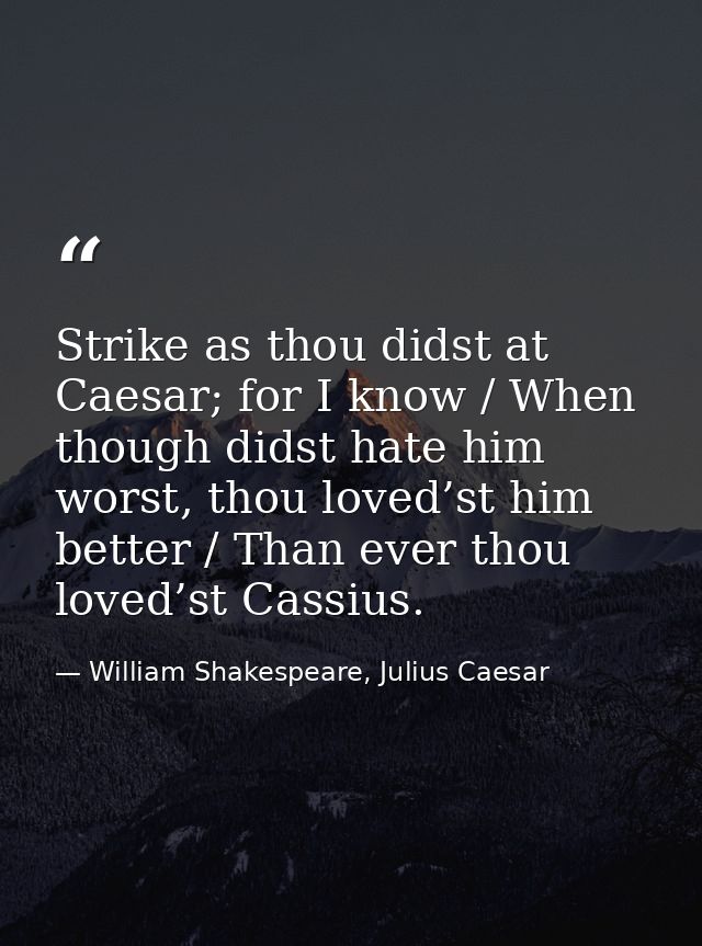 Strike as thou didst at Caesar; for I know / When though didst hate him worst, thou loved’st him better / Than ever thou — William Shakespeare, Julius Caesar