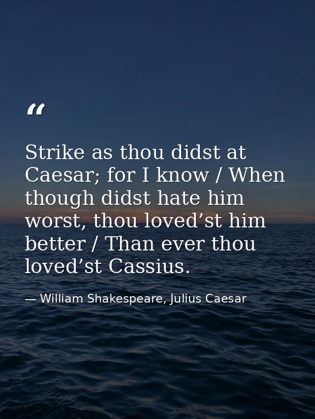 Strike as thou didst at Caesar; for I know / When though didst hate him worst, thou loved’st him better / Than ever thou — William Shakespeare, Julius Caesar