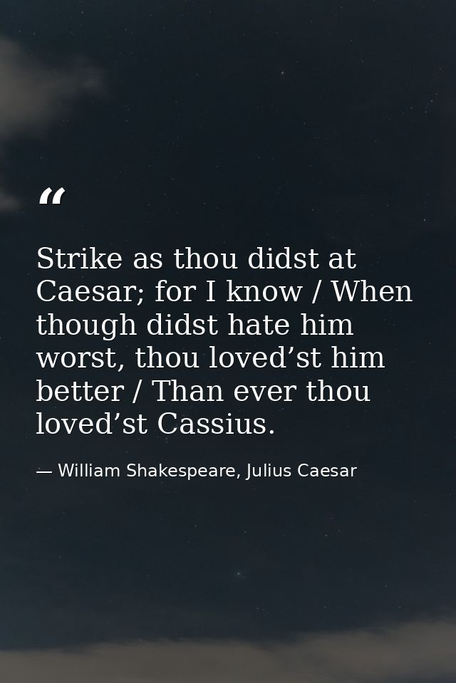 Strike as thou didst at Caesar; for I know / When though didst hate him worst, thou loved’st him better / Than ever thou — William Shakespeare, Julius Caesar