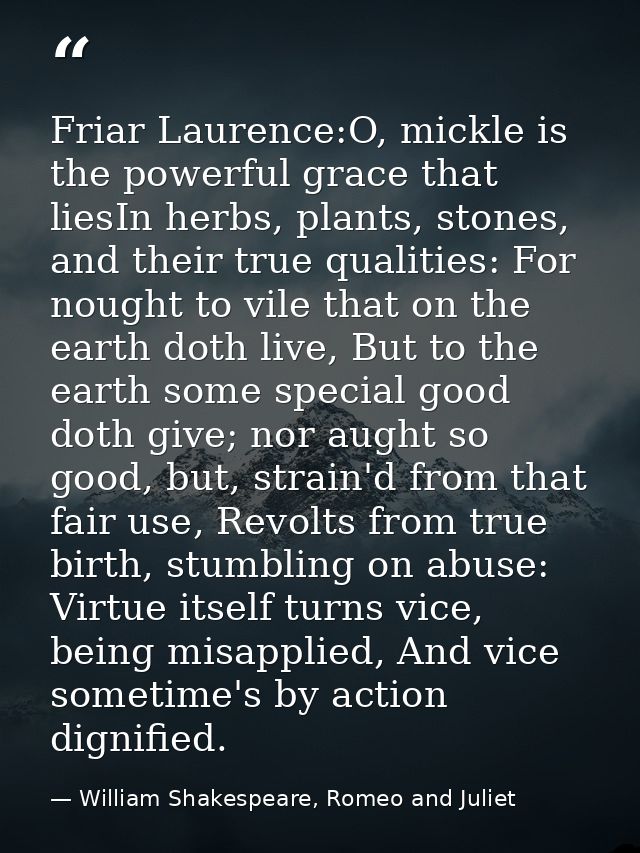 Friar Laurence:O, mickle is the powerful grace that liesIn herbs, plants, stones, and their true qualities: For nought t — William Shakespeare, Romeo and Juliet