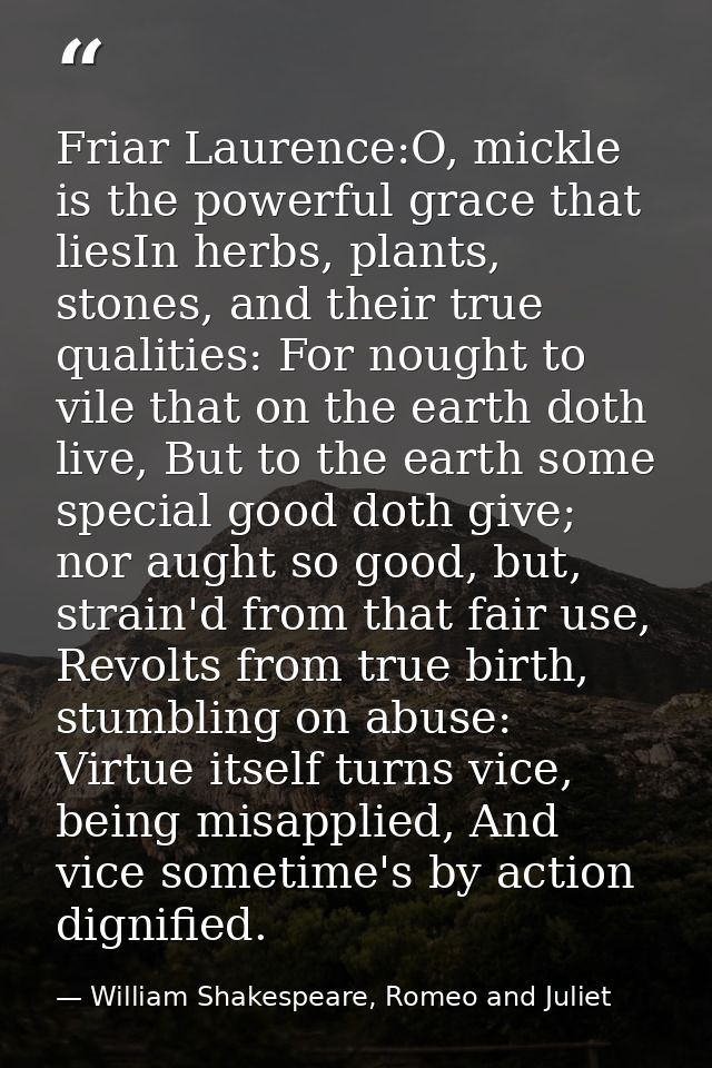 Friar Laurence:O, mickle is the powerful grace that liesIn herbs, plants, stones, and their true qualities: For nought t — William Shakespeare, Romeo and Juliet