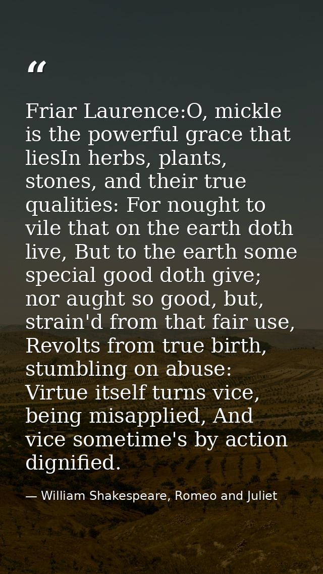 Friar Laurence:O, mickle is the powerful grace that liesIn herbs, plants, stones, and their true qualities: For nought t — William Shakespeare, Romeo and Juliet