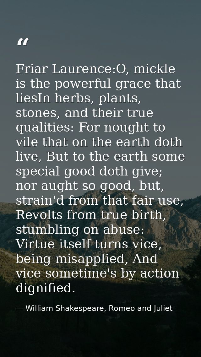 Friar Laurence:O, mickle is the powerful grace that liesIn herbs, plants, stones, and their true qualities: For nought t — William Shakespeare, Romeo and Juliet