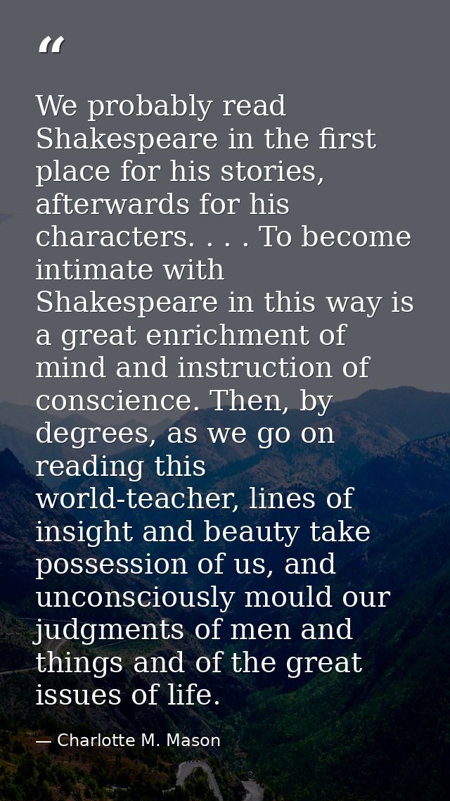 We probably read Shakespeare in the first place for his stories, afterwards for his characters. . . . To become intimate — Charlotte M. Mason