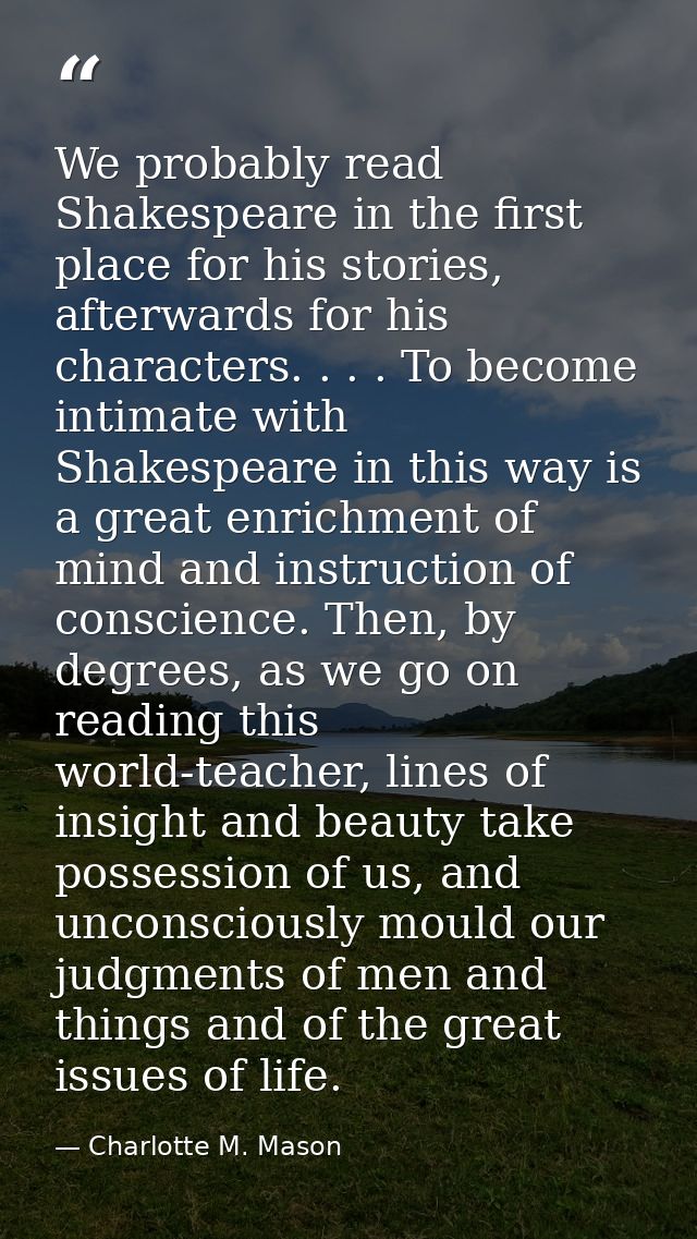 We probably read Shakespeare in the first place for his stories, afterwards for his characters. . . . To become intimate — Charlotte M. Mason