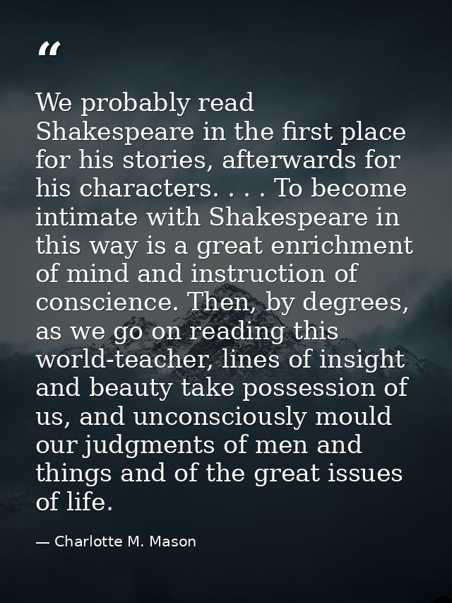 We probably read Shakespeare in the first place for his stories, afterwards for his characters. . . . To become intimate — Charlotte M. Mason