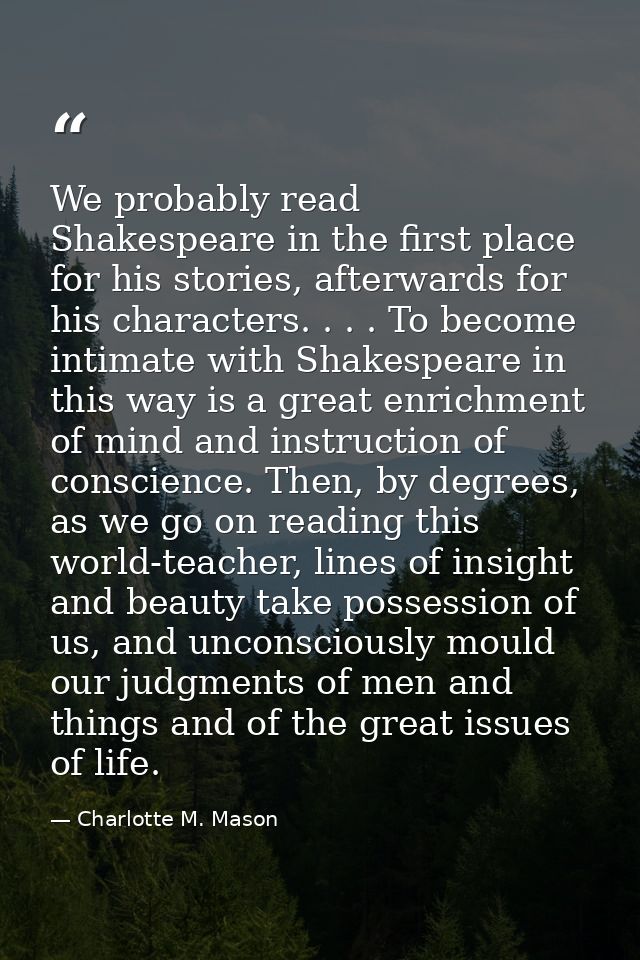 We probably read Shakespeare in the first place for his stories, afterwards for his characters. . . . To become intimate — Charlotte M. Mason