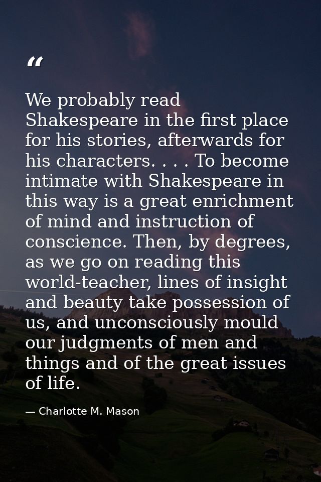 We probably read Shakespeare in the first place for his stories, afterwards for his characters. . . . To become intimate — Charlotte M. Mason