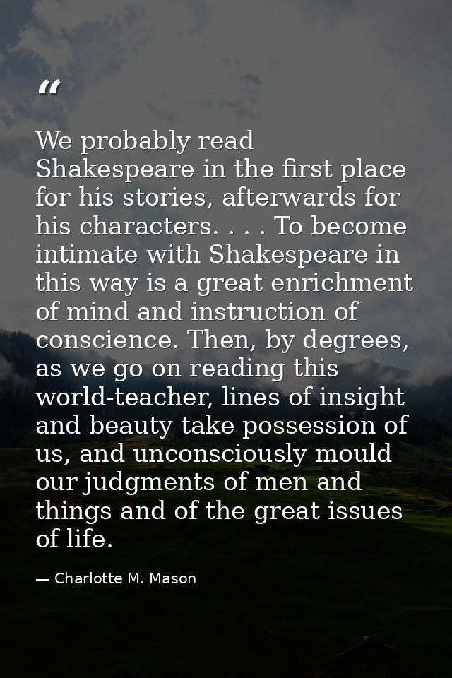 We probably read Shakespeare in the first place for his stories, afterwards for his characters. . . . To become intimate — Charlotte M. Mason