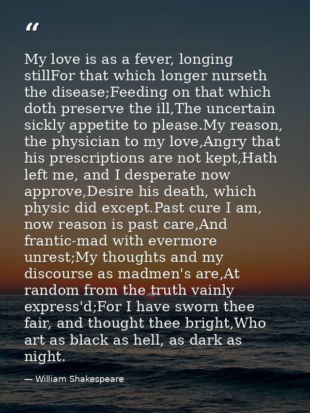 My love is as a fever, longing stillFor that which longer nurseth the disease;Feeding on that which doth preserve the il — William Shakespeare