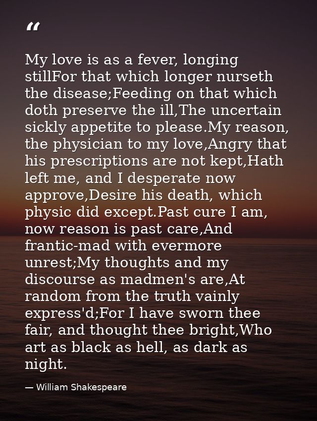 My love is as a fever, longing stillFor that which longer nurseth the disease;Feeding on that which doth preserve the il — William Shakespeare
