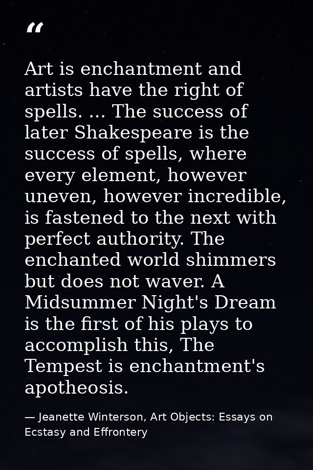 Art is enchantment and artists have the right of spells. ... The success of later Shakespeare is the success of spells,  — Jeanette Winterson, Art Objects: Essays on Ecstasy and Effrontery