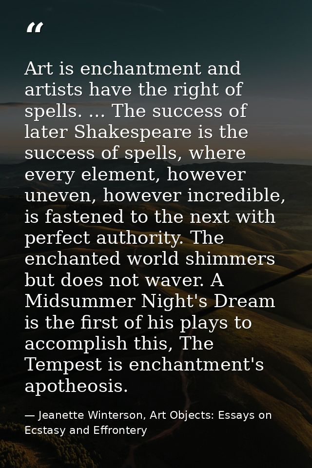 Art is enchantment and artists have the right of spells. ... The success of later Shakespeare is the success of spells,  — Jeanette Winterson, Art Objects: Essays on Ecstasy and Effrontery