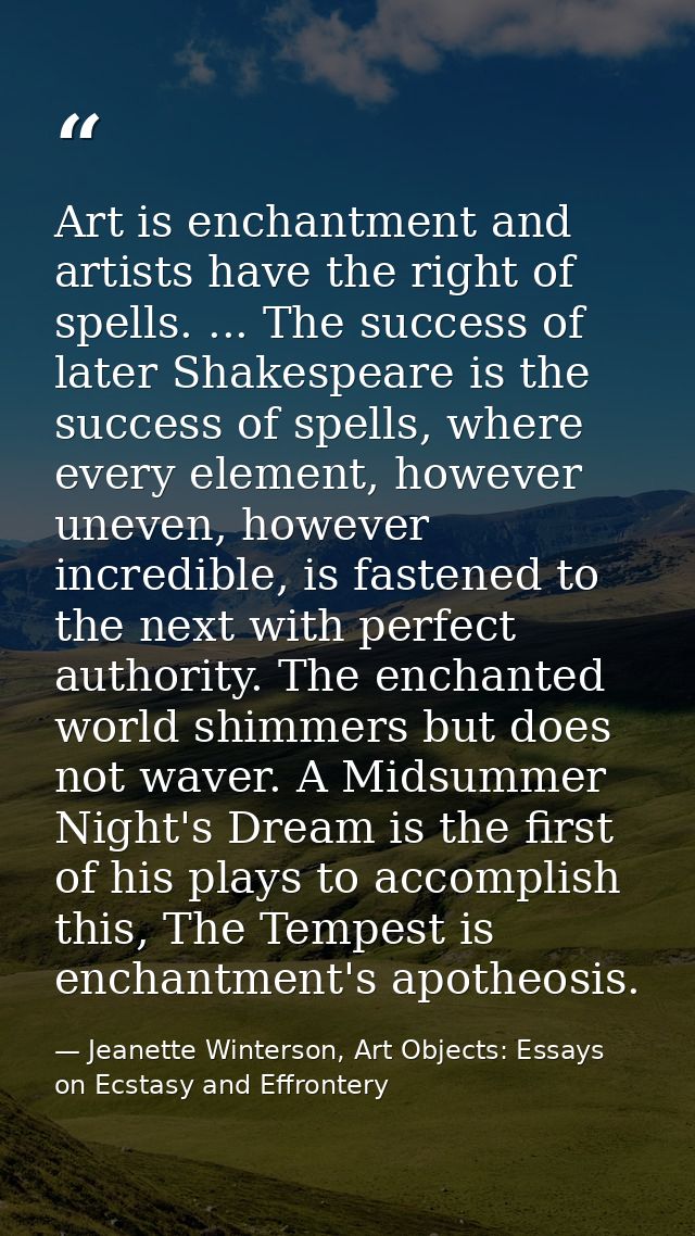 Art is enchantment and artists have the right of spells. ... The success of later Shakespeare is the success of spells,  — Jeanette Winterson, Art Objects: Essays on Ecstasy and Effrontery
