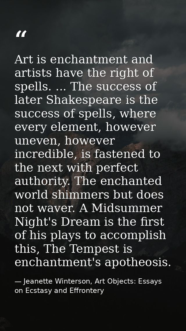 Art is enchantment and artists have the right of spells. ... The success of later Shakespeare is the success of spells,  — Jeanette Winterson, Art Objects: Essays on Ecstasy and Effrontery