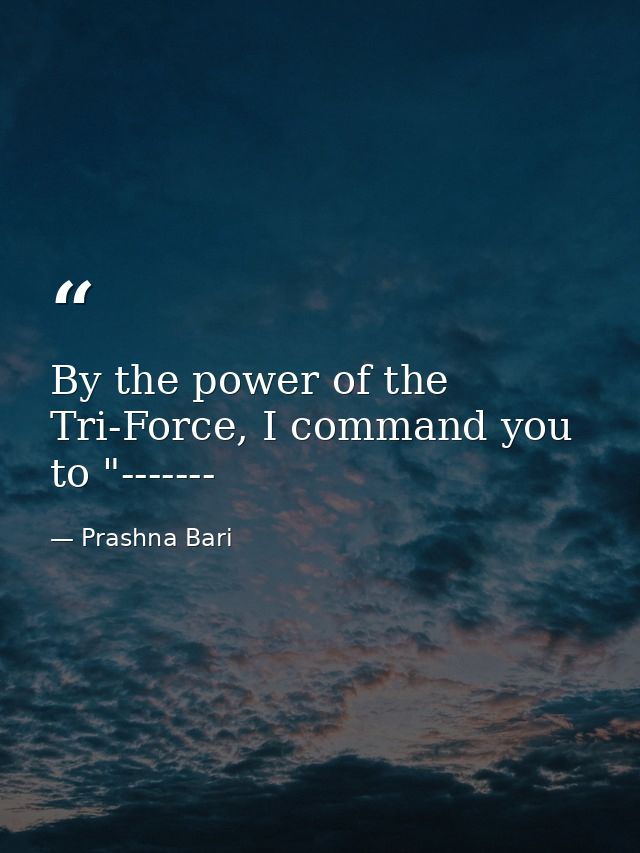 By the power of the Tri-Force, I command you to "------- — Prashna Bari