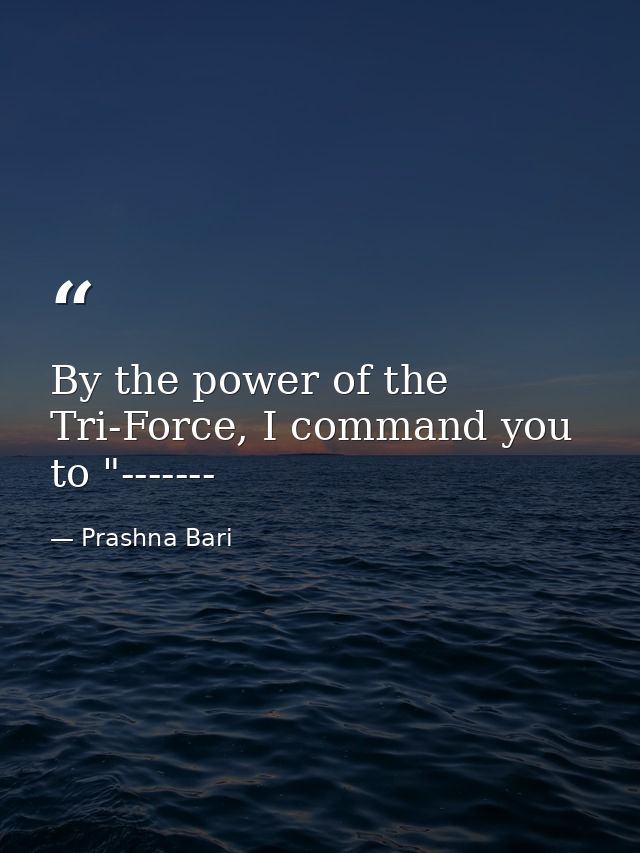 By the power of the Tri-Force, I command you to "------- — Prashna Bari
