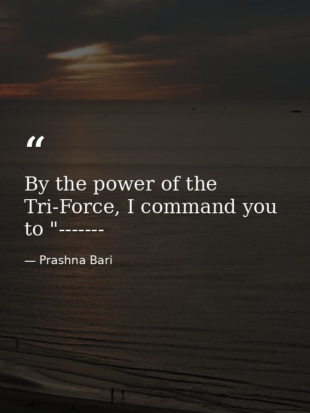 By the power of the Tri-Force, I command you to "------- — Prashna Bari