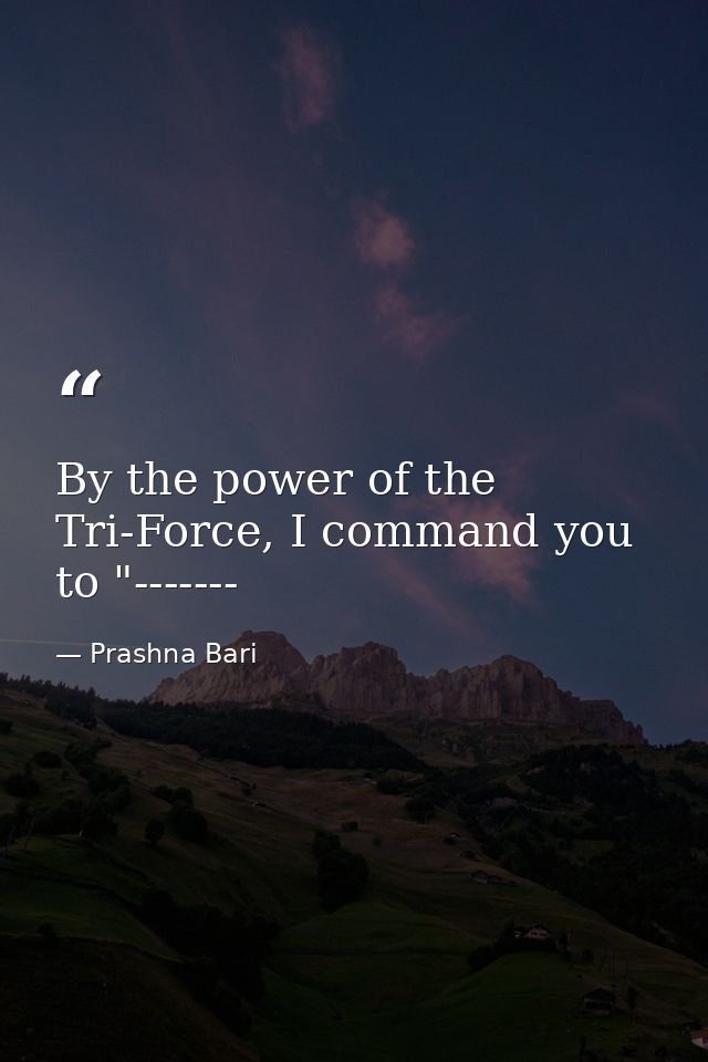 By the power of the Tri-Force, I command you to "------- — Prashna Bari