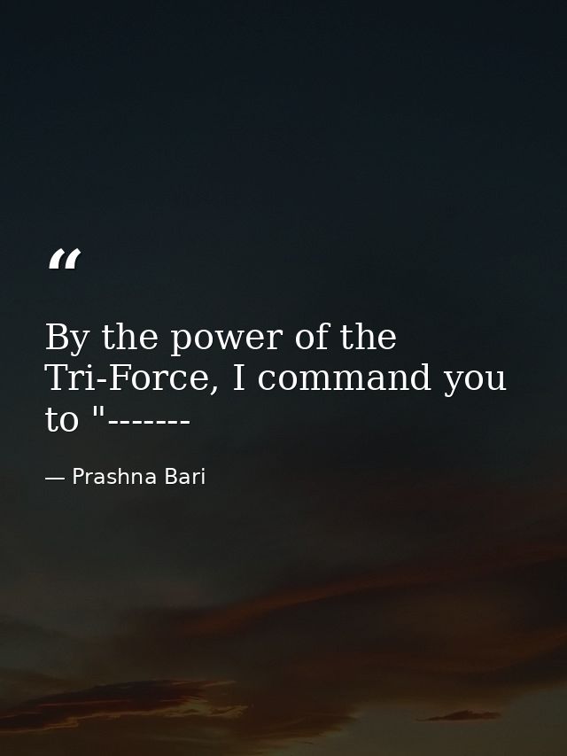 By the power of the Tri-Force, I command you to "------- — Prashna Bari