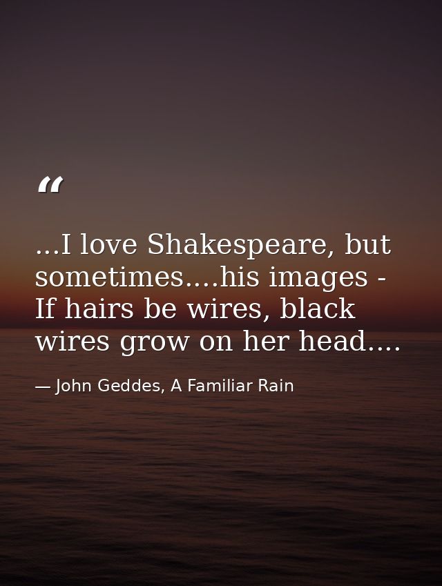...I love Shakespeare, but sometimes....his images - If hairs be wires, black wires grow on her head.... — John Geddes, A Familiar Rain