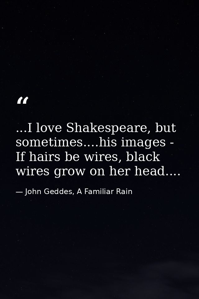 ...I love Shakespeare, but sometimes....his images - If hairs be wires, black wires grow on her head.... — John Geddes, A Familiar Rain