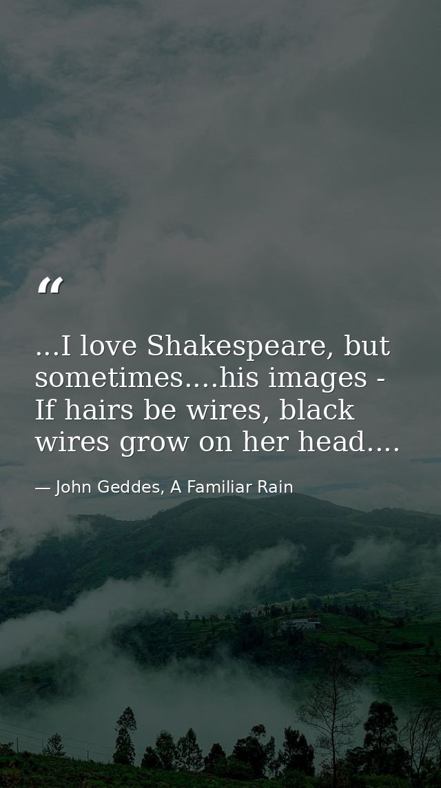 ...I love Shakespeare, but sometimes....his images - If hairs be wires, black wires grow on her head.... — John Geddes, A Familiar Rain