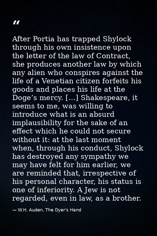 After Portia has trapped Shylock through his own insistence upon the letter of the law of Contract, she produces another — W.H. Auden, The Dyer's Hand