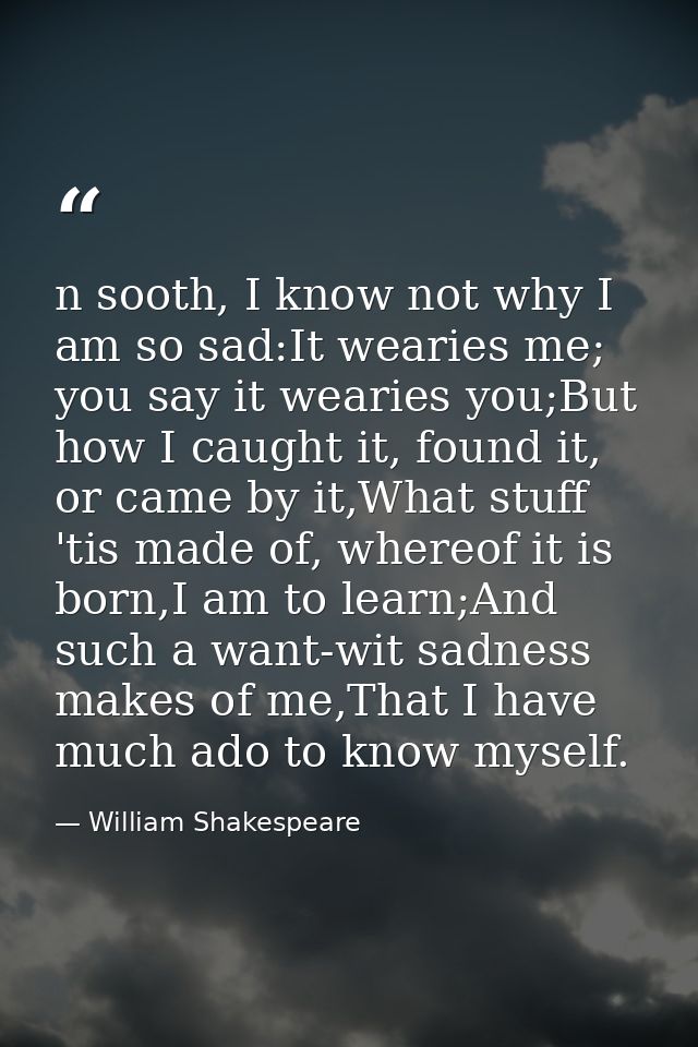 n sooth, I know not why I am so sad:It wearies me; you say it wearies you;But how I caught it, found it, or came by it,W — William Shakespeare