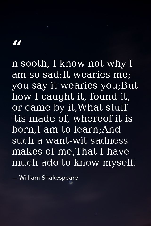 n sooth, I know not why I am so sad:It wearies me; you say it wearies you;But how I caught it, found it, or came by it,W — William Shakespeare