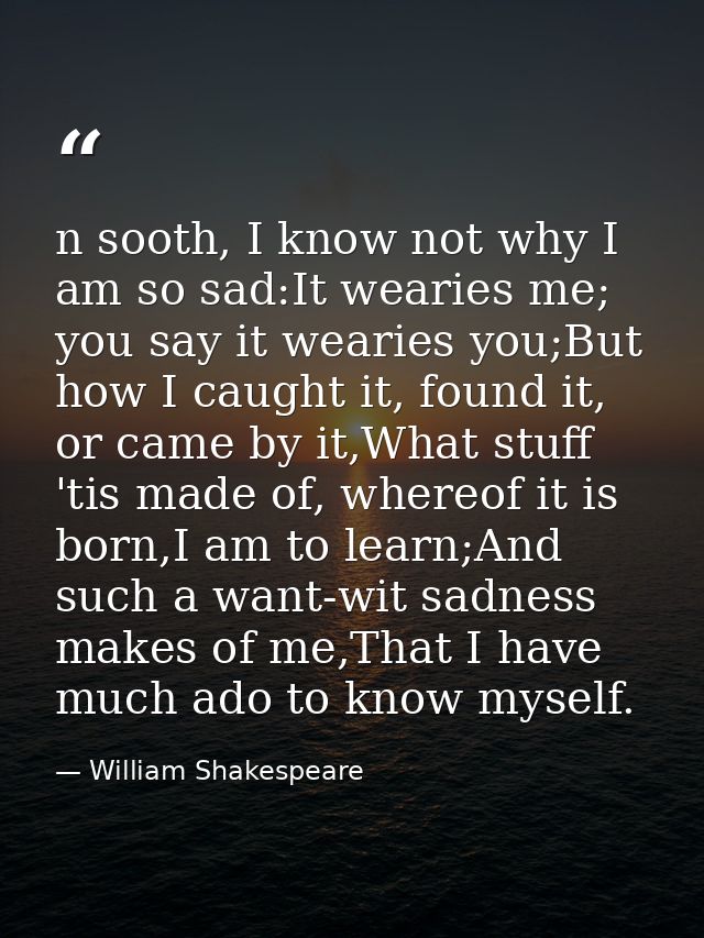 n sooth, I know not why I am so sad:It wearies me; you say it wearies you;But how I caught it, found it, or came by it,W — William Shakespeare