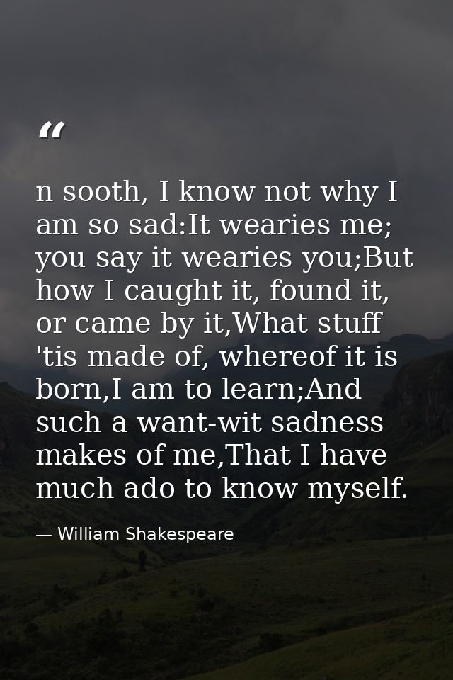 n sooth, I know not why I am so sad:It wearies me; you say it wearies you;But how I caught it, found it, or came by it,W — William Shakespeare