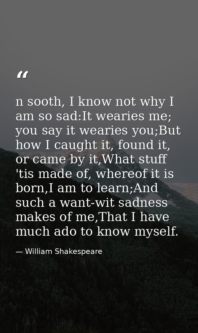n sooth, I know not why I am so sad:It wearies me; you say it wearies you;But how I caught it, found it, or came by it,W — William Shakespeare