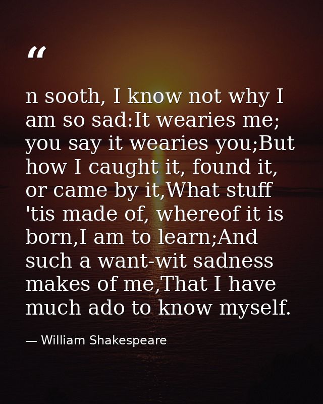 n sooth, I know not why I am so sad:It wearies me; you say it wearies you;But how I caught it, found it, or came by it,W — William Shakespeare