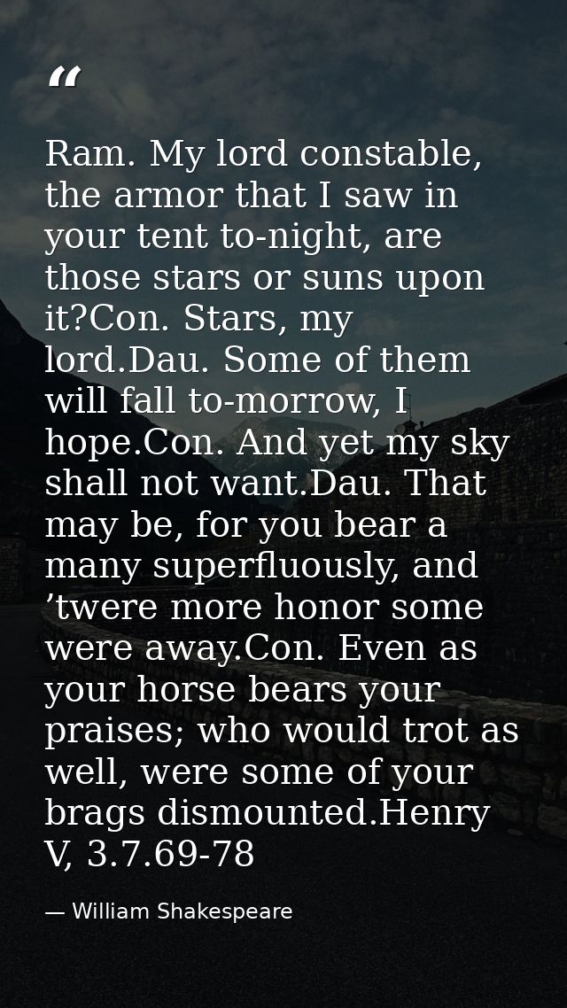 Ram. My lord constable, the armor that I saw in your tent to-night, are those stars or suns upon it?Con. Stars, my lord. — William Shakespeare