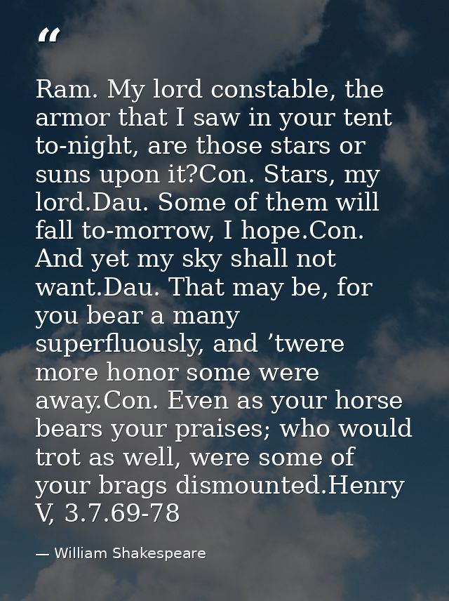Ram. My lord constable, the armor that I saw in your tent to-night, are those stars or suns upon it?Con. Stars, my lord. — William Shakespeare