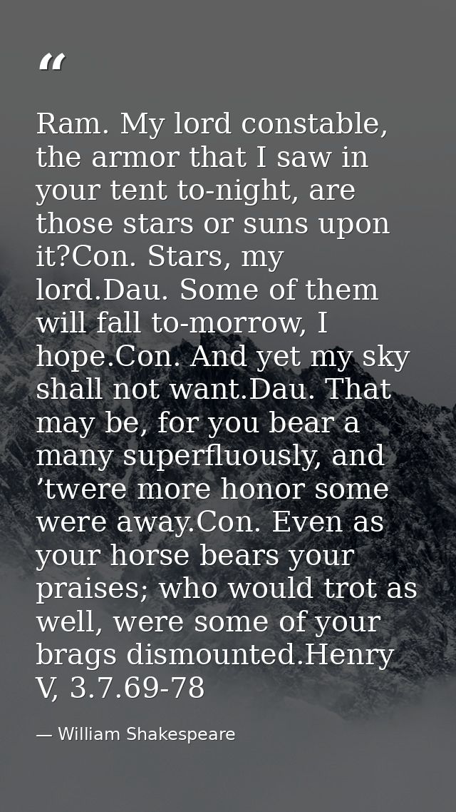 Ram. My lord constable, the armor that I saw in your tent to-night, are those stars or suns upon it?Con. Stars, my lord. — William Shakespeare