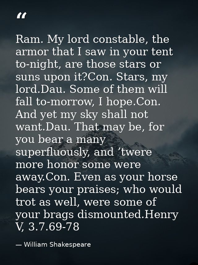 Ram. My lord constable, the armor that I saw in your tent to-night, are those stars or suns upon it?Con. Stars, my lord. — William Shakespeare