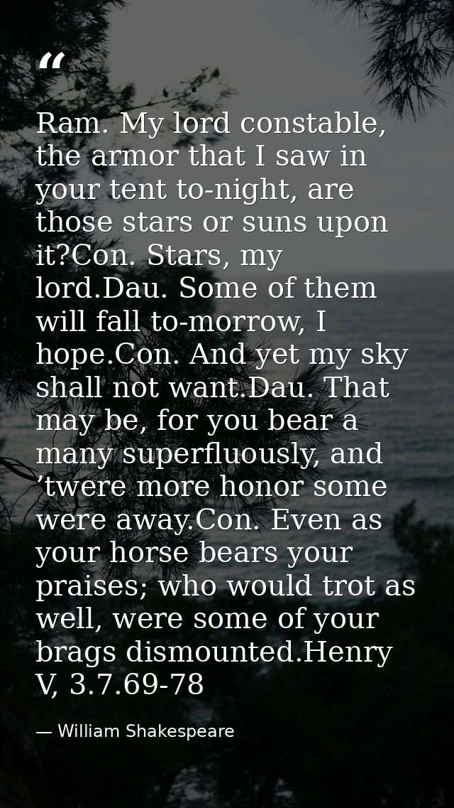Ram. My lord constable, the armor that I saw in your tent to-night, are those stars or suns upon it?Con. Stars, my lord. — William Shakespeare