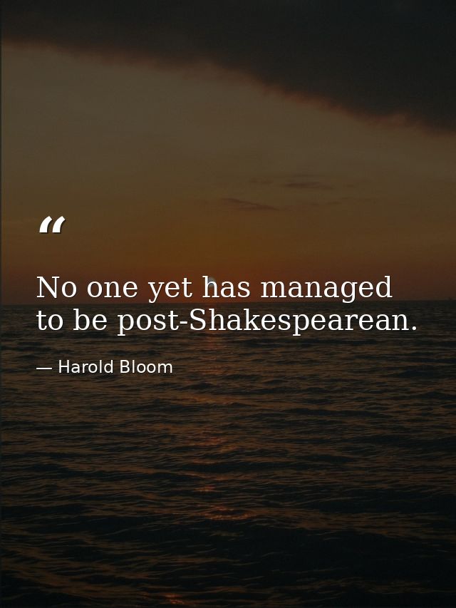 No one yet has managed to be post-Shakespearean. — Harold Bloom