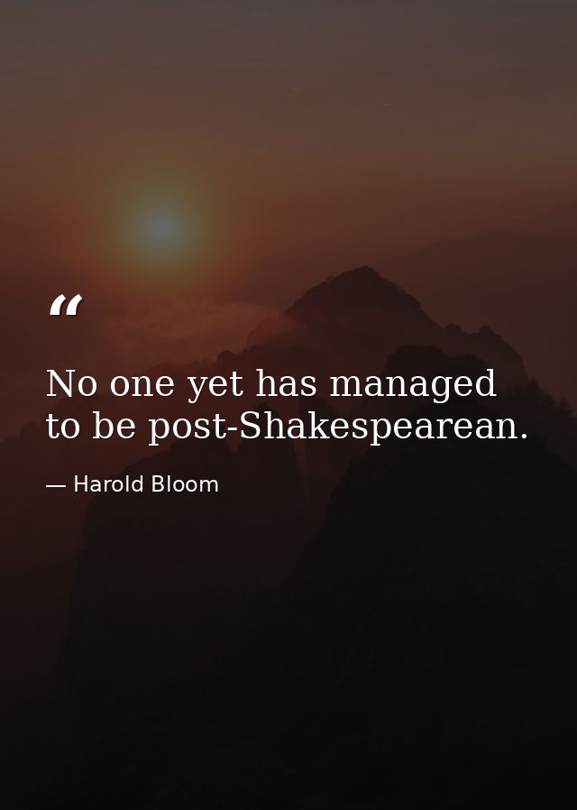 No one yet has managed to be post-Shakespearean. — Harold Bloom