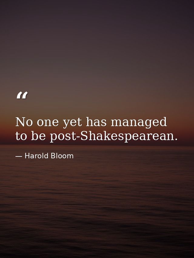 No one yet has managed to be post-Shakespearean. — Harold Bloom