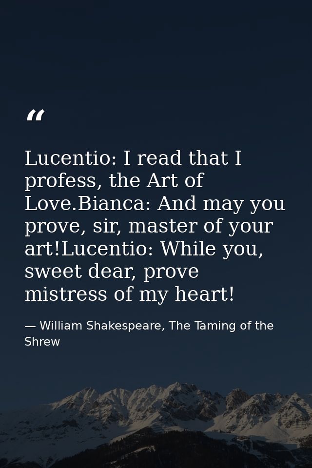 Lucentio: I read that I profess, the Art of Love.Bianca: And may you prove, sir, master of your art!Lucentio: While you, — William Shakespeare, The Taming of the Shrew